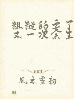 粗糙的要了一次又一次余生多喜欢