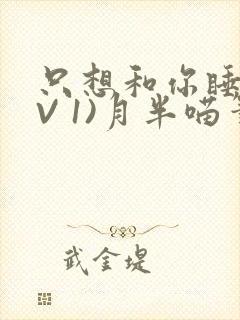 只想和你睡(1V 1)月半喵笔趣
