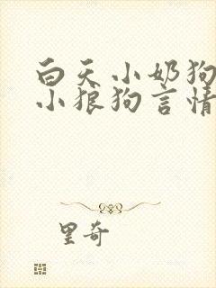 白天小奶狗晚上小狼狗言情