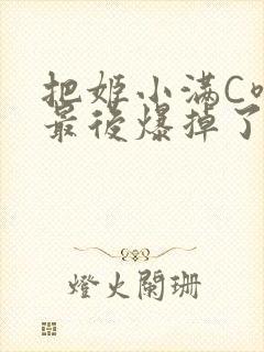 把姬小满C喷了最后爆掉了