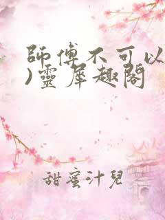 师傅不可以(限)灵犀趣阁