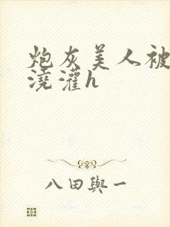 炮灰美人被男配浇灌h