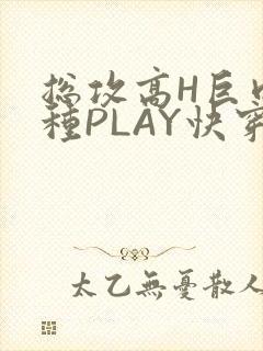 总攻高H巨肉各种PLAY快穿