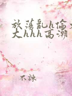 放荡乱h伦文粗大hhh高潮