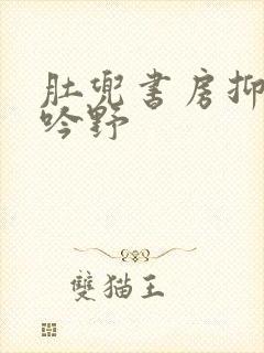 肚兜书房抑制低吟野