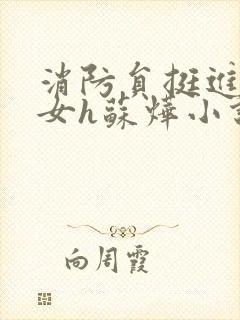 消防员挺进乖乖女h苏烨小说