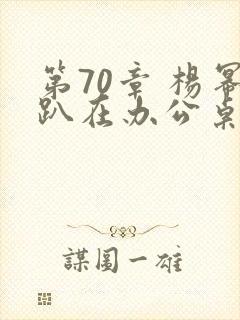 第70章 杨幂趴在办公桌