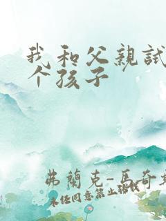 我和父亲试着生个孩子