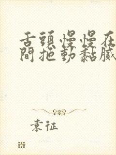 舌头慢慢在小缝间拖动黏腻