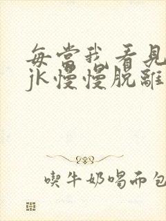 每当我看见她的jk慢慢脱离