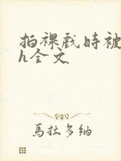 拍裸戏时被c了h全文