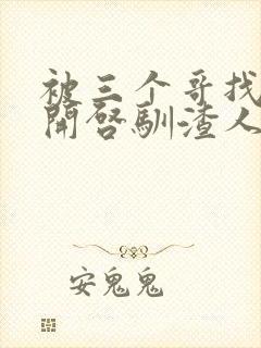 被三个哥找到后开启驯渣人生