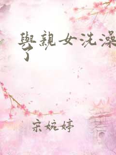 与亲女洗澡时伦了