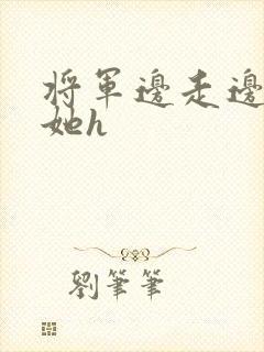 将军边走边挺进她h