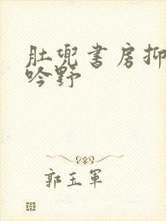 肚兜书房抑制低吟野