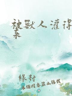 被兽人灌得鼓起来