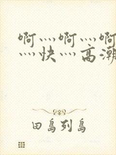 啊灬啊灬啊灬啊灬快灬高潮了