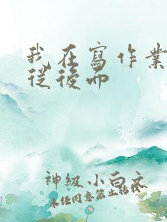 我在写作业叔叔从后面