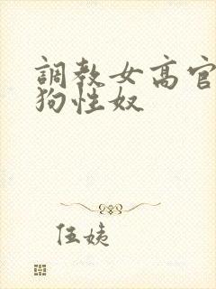 调教女高官为母狗性奴