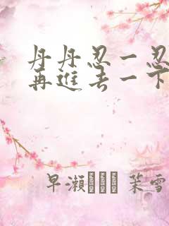 丹丹忍一忍让我再进去一下