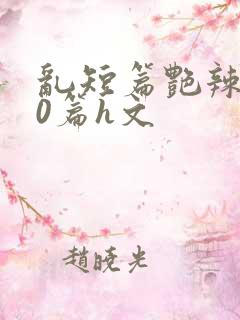 乱短篇艳辣500篇h文