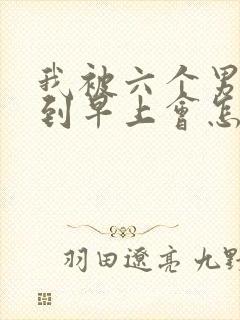 我被六个男人躁到早上会怎么样