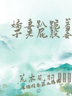 娇妻趴跪着掀裙子光屁股姜罚