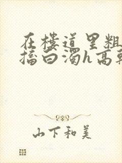 在楼道里粗大抽搐白浊h高干h