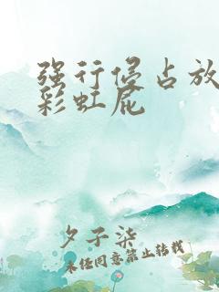 强行侵占放了个彩虹屁