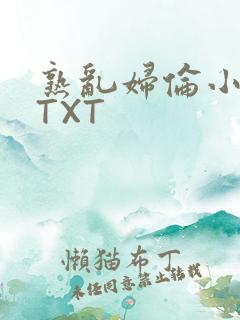 熟乱妇伦小说网TXT