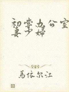 初尝办公室的人妻少妇