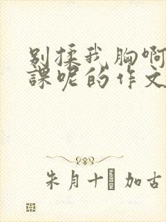 别揉我胸啊嗯上课呢的作文