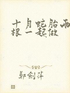 十月蛇胎两个蛇根一起做