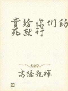 赏给你们的别弄死就行