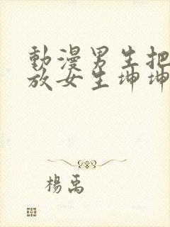 动漫男生把坤坤放女生坤坤里开元