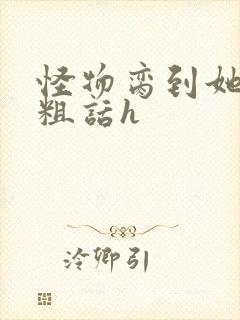 怪物脔到她哭h粗话h