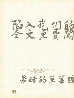 陷入我们的热恋全文免费阅读