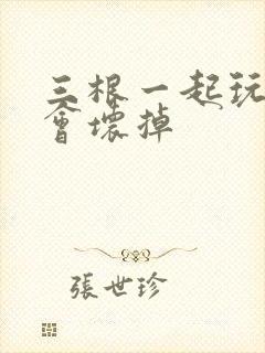 三根一起玩真的会坏掉