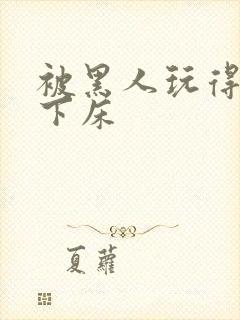 被黑人玩得不能下床