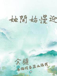 她开始慢迎迎合