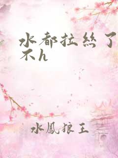 水都拉丝了还说不h