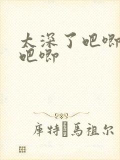 太深了吧唧吧唧吧唧