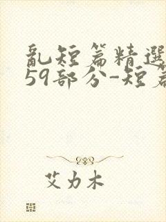 乱短篇精选-第59部分-短篇