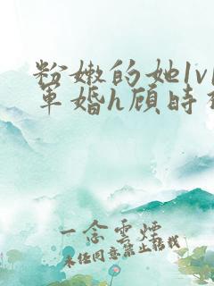 粉嫩的她1v1军婚h顾时视频