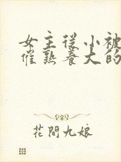 女主从小被秘药催熟养大的古言