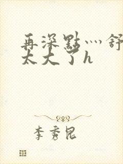 再深点灬舒服灬太大了h