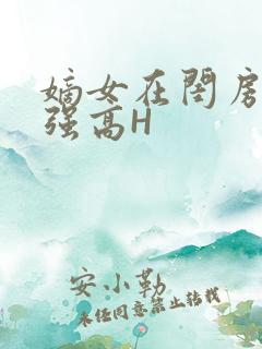 嫡女在闺房里被强高H