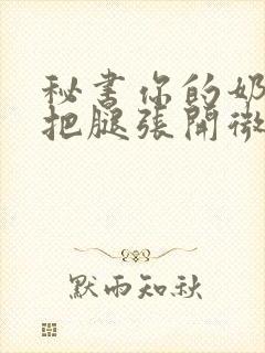 秘书你的奶好大把腿张开微博