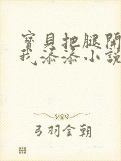 宝贝把腿开大让我添添小说