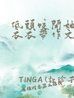 低头咬开她的小衣衣带作文